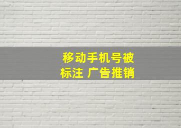 移动手机号被标注 广告推销